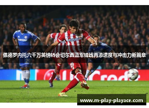 佩德罗内托六千万英镑转会切尔西蓝军锋线再添速度与冲击力新篇章