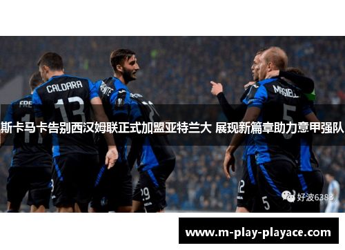 斯卡马卡告别西汉姆联正式加盟亚特兰大 展现新篇章助力意甲强队