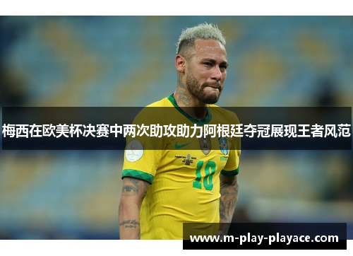 梅西在欧美杯决赛中两次助攻助力阿根廷夺冠展现王者风范