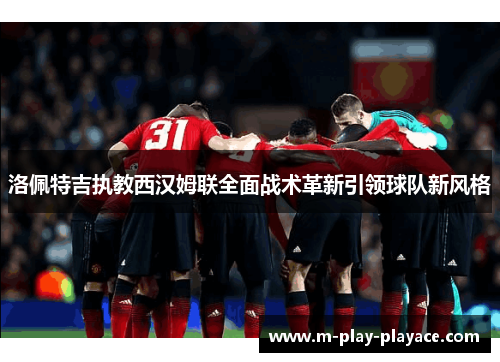 洛佩特吉执教西汉姆联全面战术革新引领球队新风格