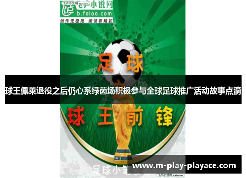 球王佩莱退役之后仍心系绿茵场积极参与全球足球推广活动故事点滴