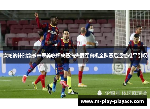 坎帕纳补时绝杀未果美联杯决赛痛失冠军良机全队赛后遗憾难平引叹